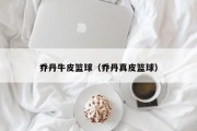 乔丹牛皮篮球（乔丹真皮篮球）