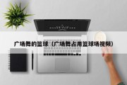 广场舞的篮球（广场舞占用篮球场视频）