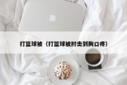 打篮球被（打篮球被肘击到胸口疼）