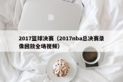 2017篮球决赛（2017nba总决赛录像回放全场视频）