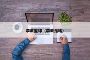 李萌篮球（李萌是啥）