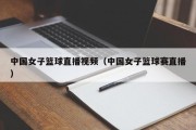 中国女子篮球直播视频（中国女子篮球赛直播）