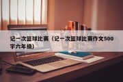 记一次篮球比赛（记一次篮球比赛作文500字六年级）