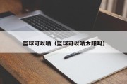 篮球可以晒（篮球可以晒太阳吗）