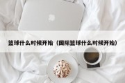 篮球什么时候开始（国际篮球什么时候开始）