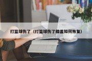 打篮球伤了（打篮球伤了膝盖如何恢复）