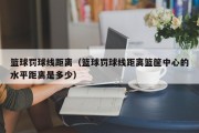 篮球罚球线距离（篮球罚球线距离篮筐中心的水平距离是多少）