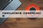 打篮球怎么练手腕力量（打篮球如何练手腕力量）
